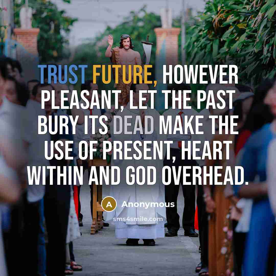 “Trust Future, however pleasant, Let the past bury its dead Make the use of present, Heart within and God overhead.” quote by Anonymous