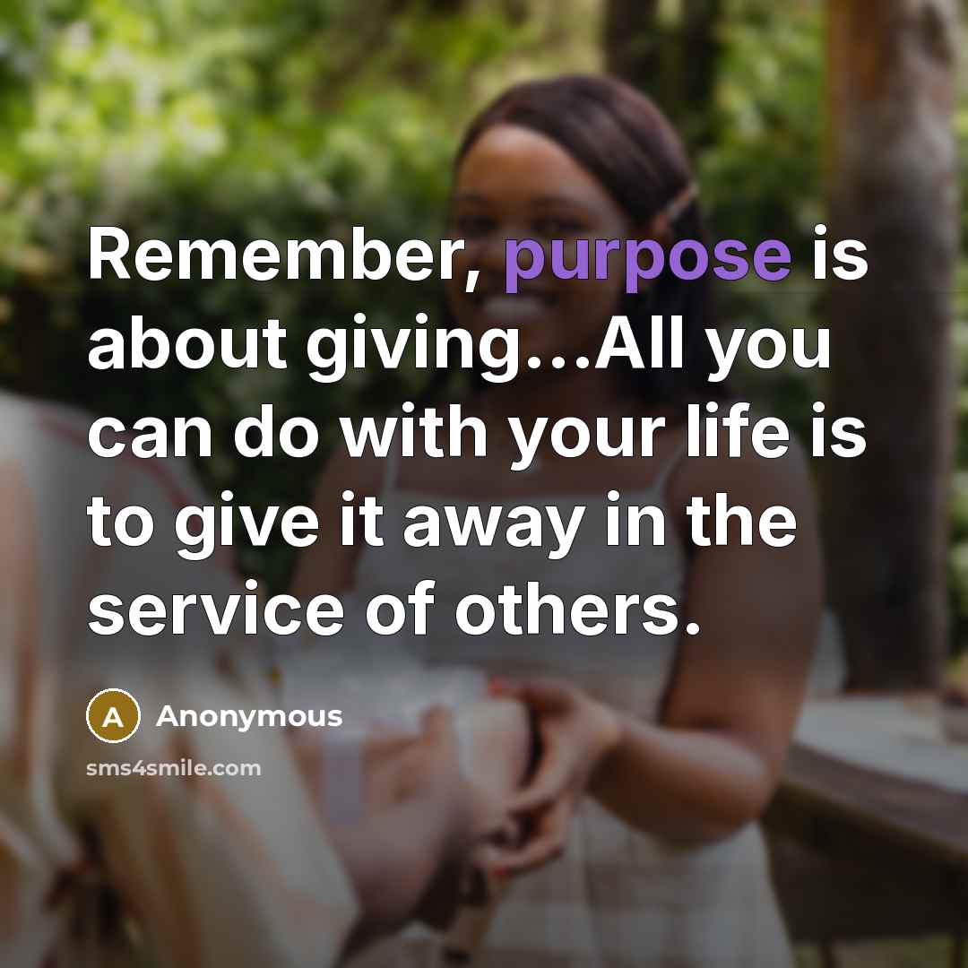 “Remember, purpose is about giving...All you can do with your life is to give it away in the service of others.” quote by Anonymous
