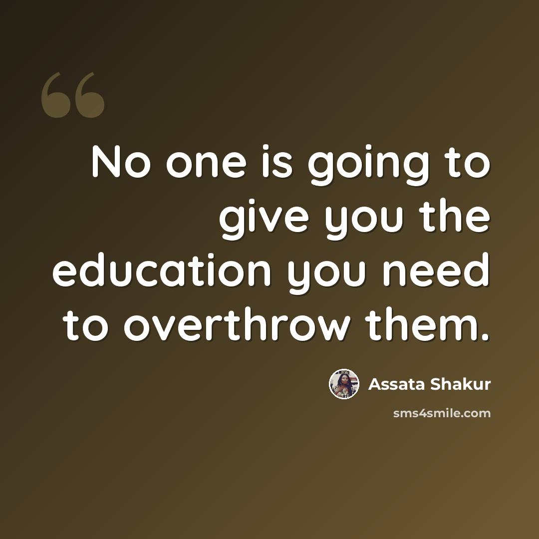 “No one is going to give you the education you need to overthrow them.” quote by Assata Shakur