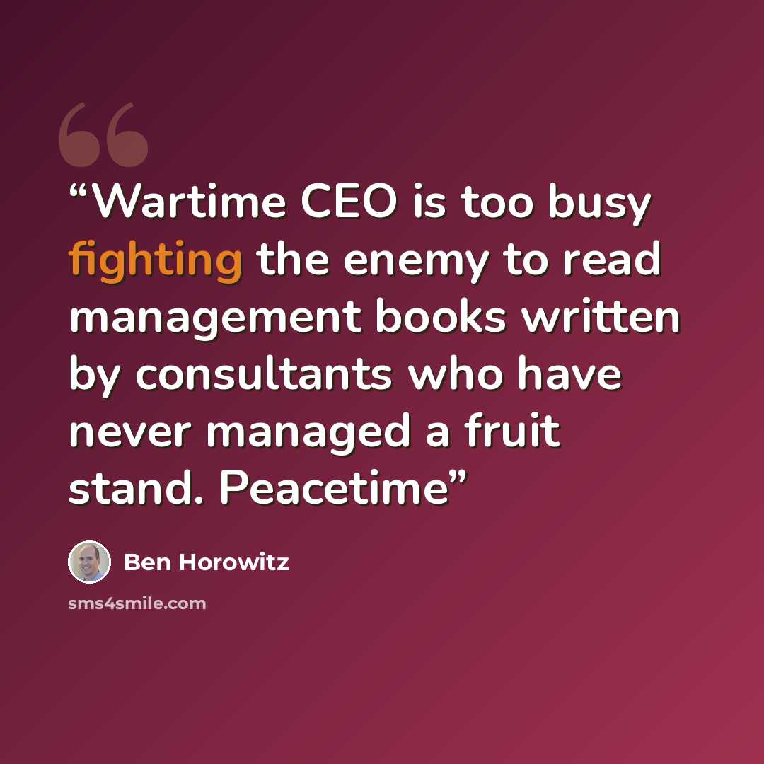 “Wartime CEO is too busy fighting the enemy to read management books written by consultants who have never managed a fruit stand. Peacetime” quote by Ben Horowitz