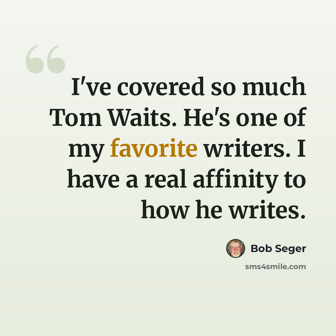 “I've covered so much Tom Waits. He's one of my favorite writers. I have a real affinity to how he writes.” quote by Bob Seger