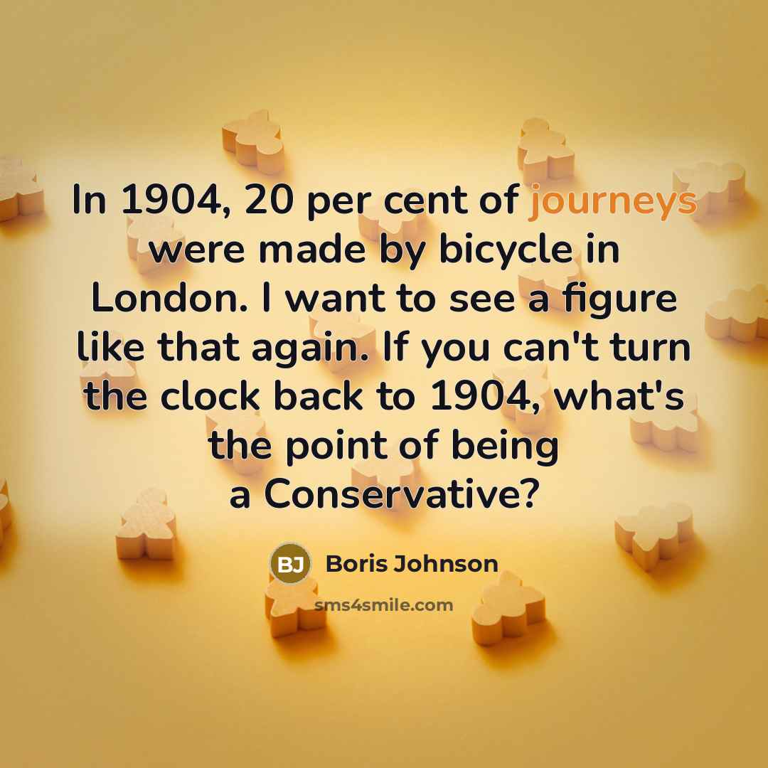“In 1904, 20 per cent of journeys were made by bicycle in London. I want to see a figure like that again. If you can't turn the clock back to 1904, what's the point of being a Conservative?” quote by Boris Johnson