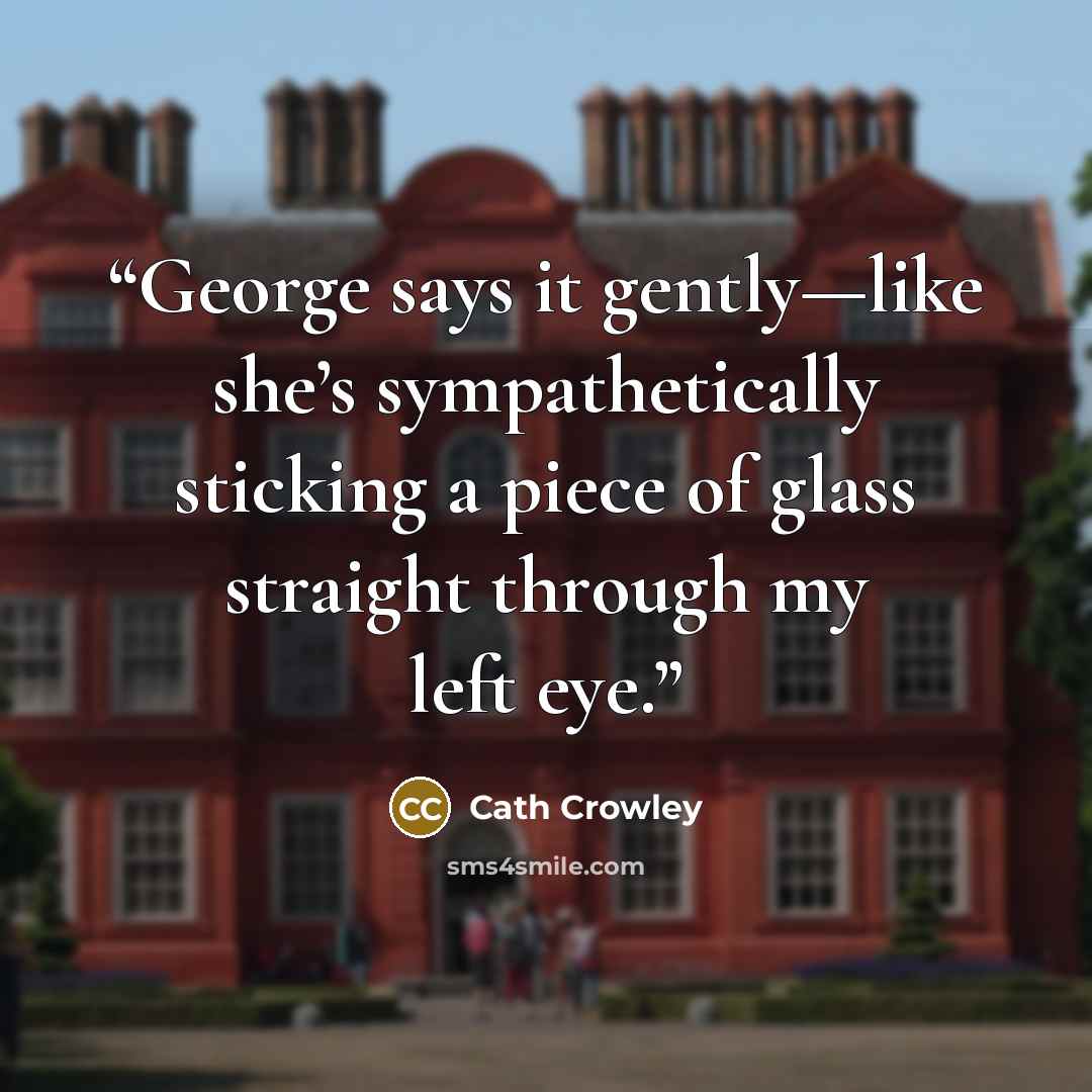 “George says it gently—like she’s sympathetically sticking a piece of glass straight through my left eye.” quote by Cath Crowley