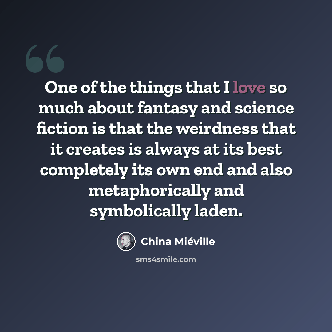 “One of the things that I love so much about fantasy and science fiction is that the weirdness that it creates is always at its best completely its own end and also metaphorically and symbolically laden.” quote by China Mieville