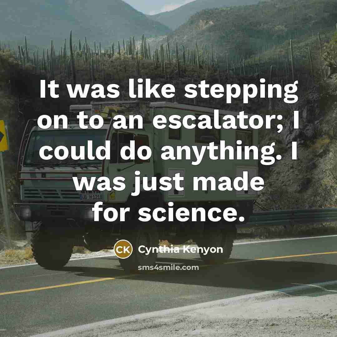 “It was like stepping on to an escalator; I could do anything. I was just made for science.” quote by Cynthia Kenyon