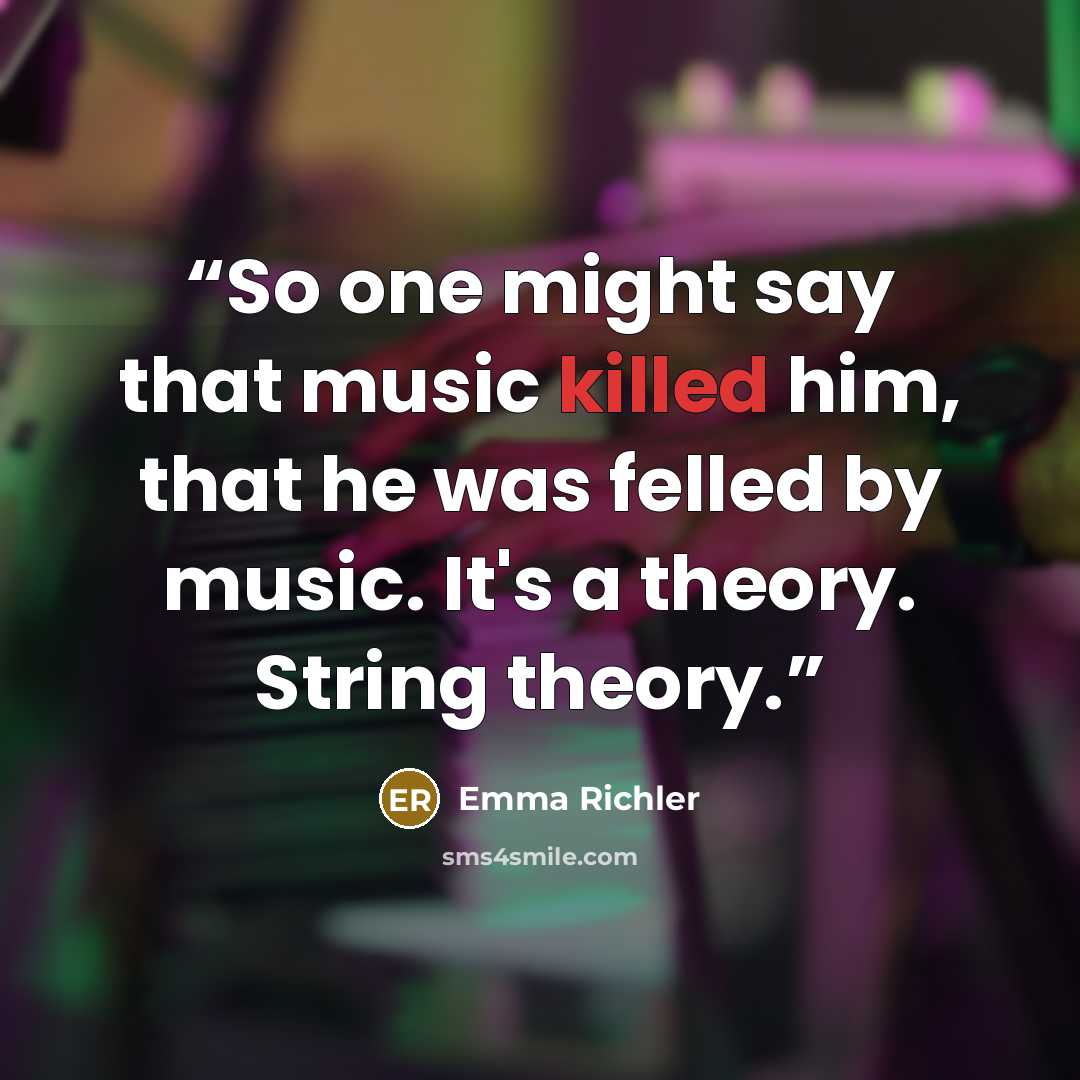 “So one might say that music killed him, that he was felled by music. It's a theory. String theory.” quote by Emma Richler