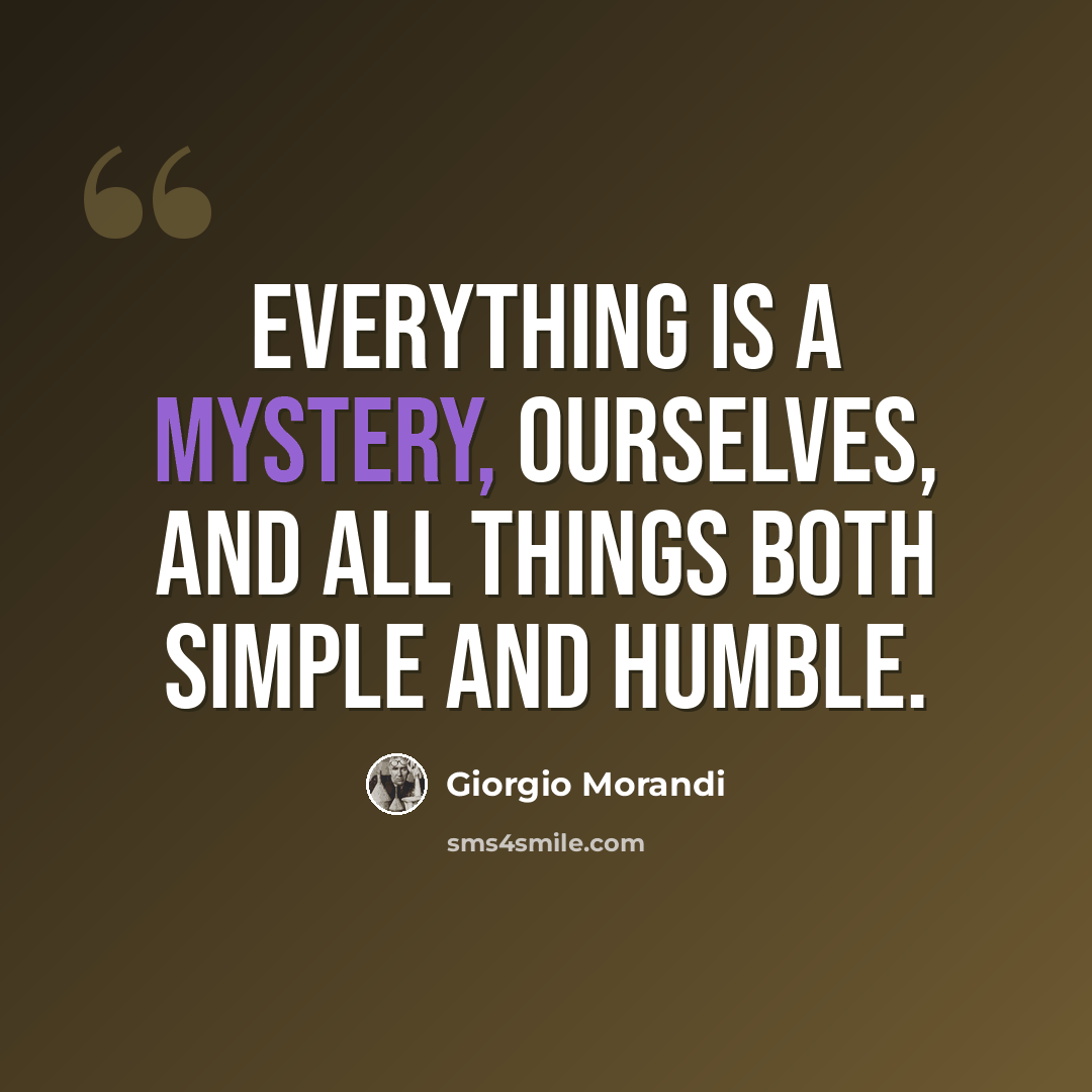 “Everything is a mystery, ourselves, and all things both simple and humble.” quote by Giorgio Morandi