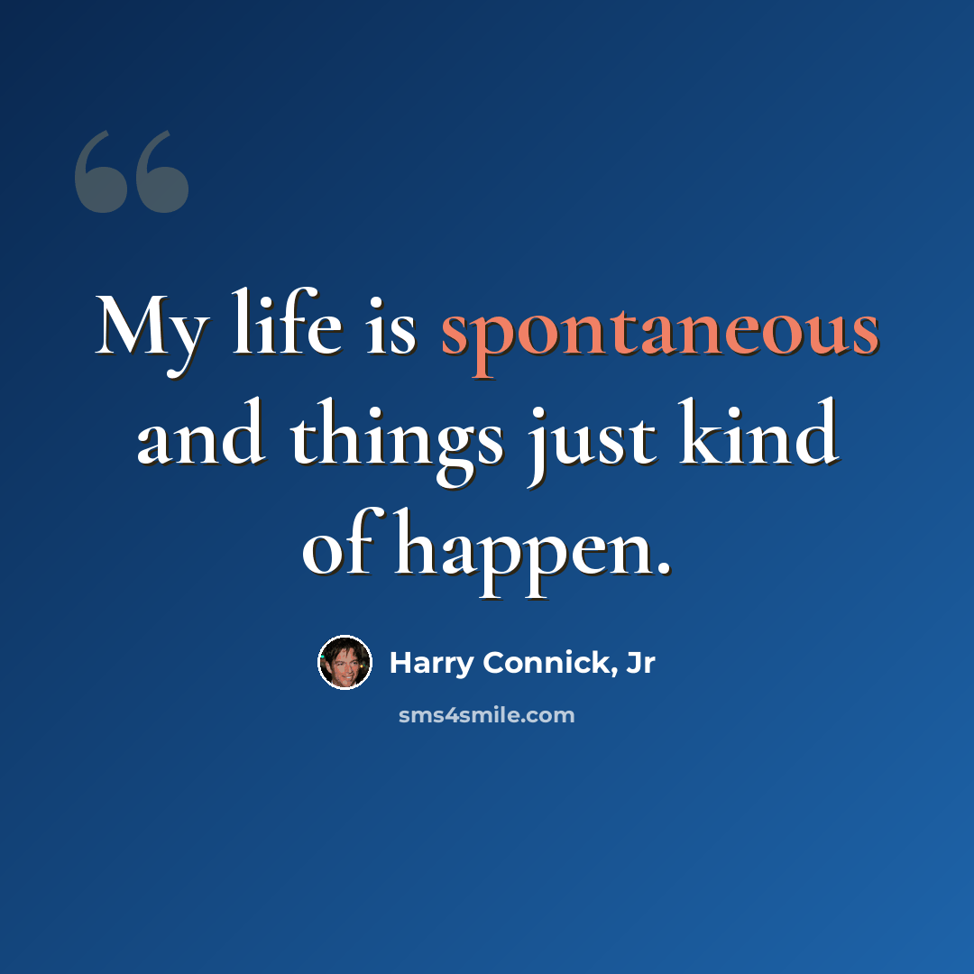 “My life is spontaneous and things just kind of happen.” quote by Harry Connick, Jr