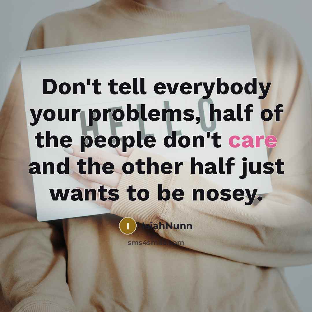 “Don't tell everybody your problems, half of the people don't care and the other half just wants to be nosey.” quote by IsiahNunn