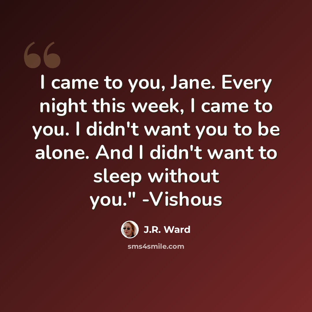“I came to you, Jane. Every night this week, I came to you. I didn't want you to be alone. And I didn't want to sleep without you." -Vishous” quote by J.R. Ward