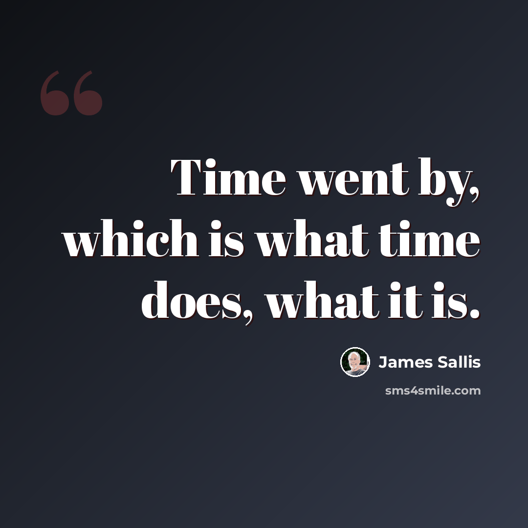 “Time went by, which is what time does, what it is.” quote by James Sallis