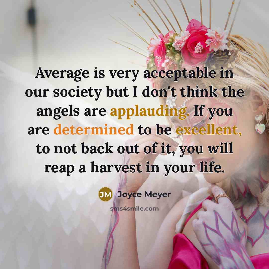 “Average is very acceptable in our society but I don't think the angels are applauding. If you are determined to be excellent, to not back out of it, you will reap a harvest in your life.” quote by Joyce Meyer