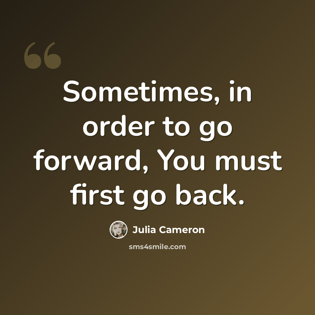 “Sometimes, in order to go forward, You must first go back.” quote by Julia Cameron