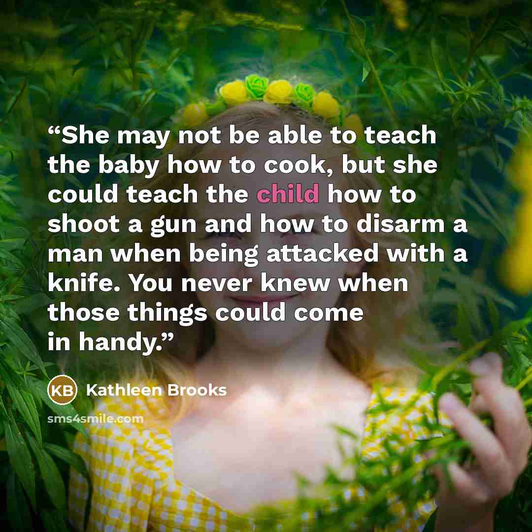 “She may not be able to teach the baby how to cook, but she could teach the child how to shoot a gun and how to disarm a man when being attacked with a knife. You never knew when those things could come in handy.” quote by Kathleen Brooks