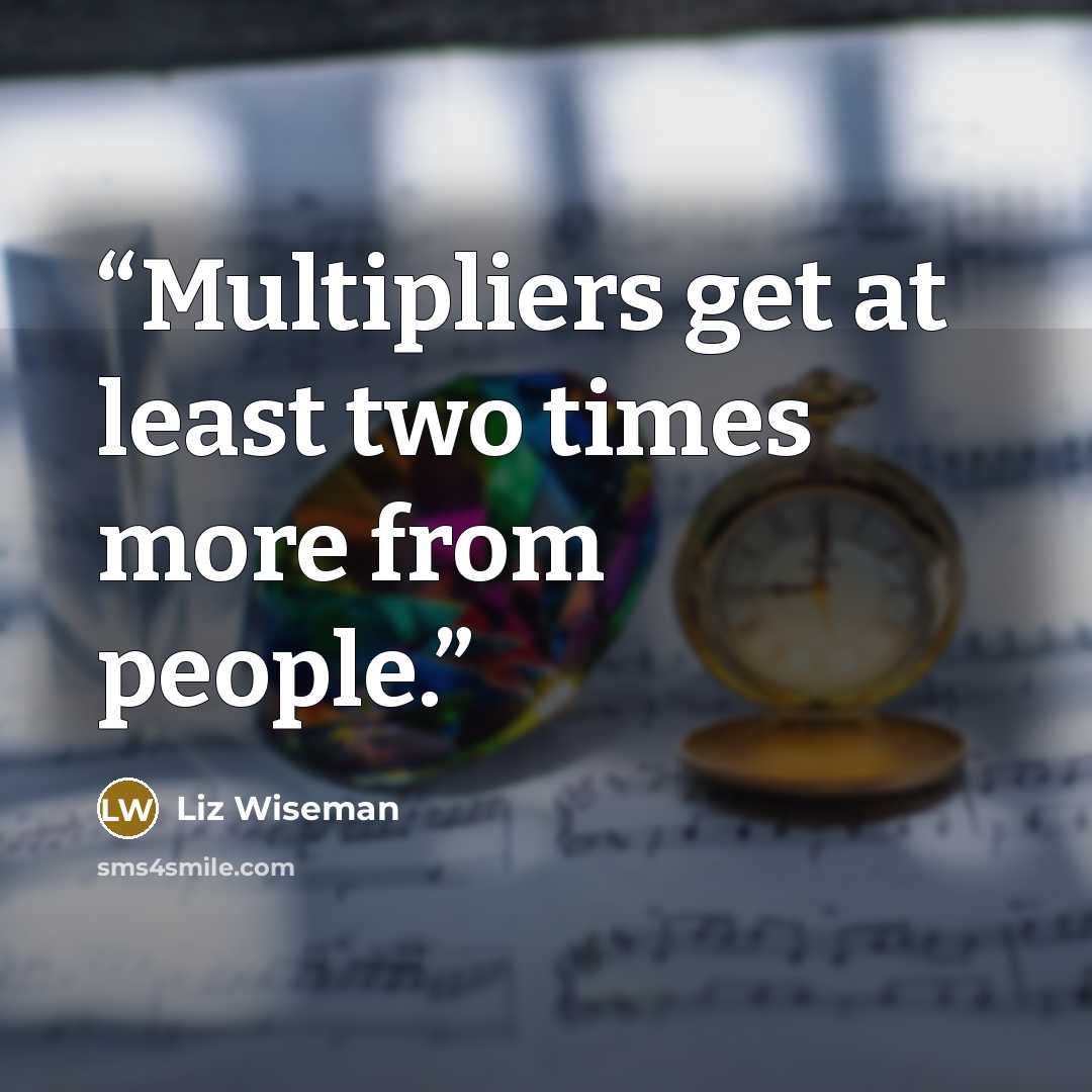 “Multipliers get at least two times more from people.” quote by Liz Wiseman