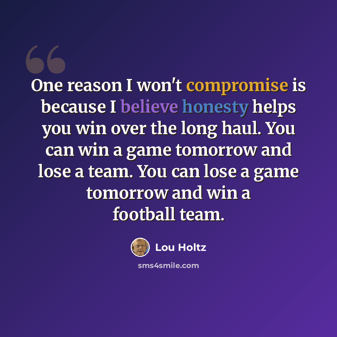 “One reason I won't compromise is because I believe honesty helps you win over the long haul. You can win a game tomorrow and lose a team. You can lose a game tomorrow and win a football team.” quote by Lou Holtz