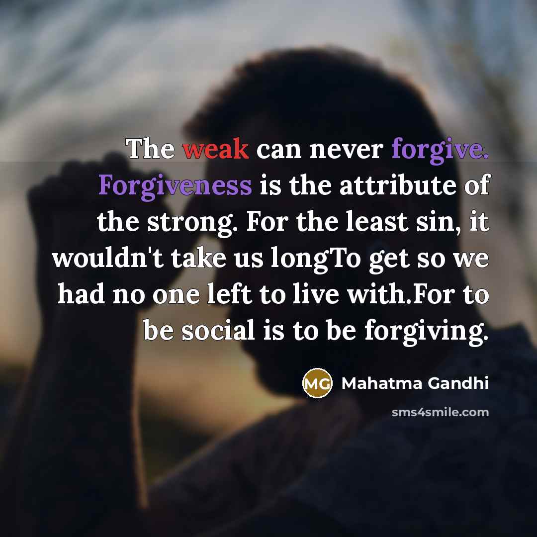 “The weak can never forgive. Forgiveness is the attribute of the strong. For the least sin, it wouldn't take us longTo get so we had no one left to live with.For to be social is to be forgiving.” quote by Mahatma Gandhi