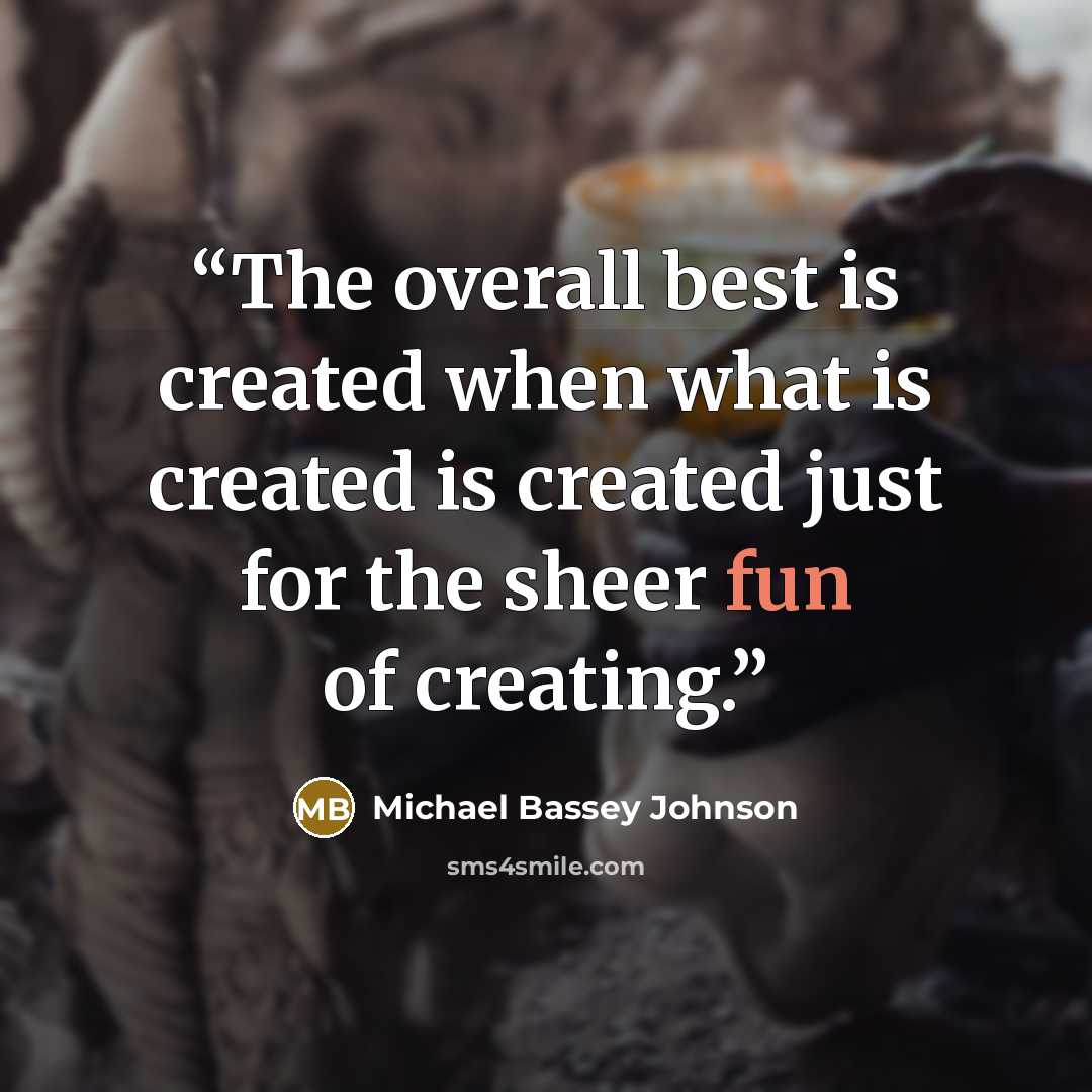 “The overall best is created when what is created is created just for the sheer fun of creating.” quote by Michael Bassey Johnson