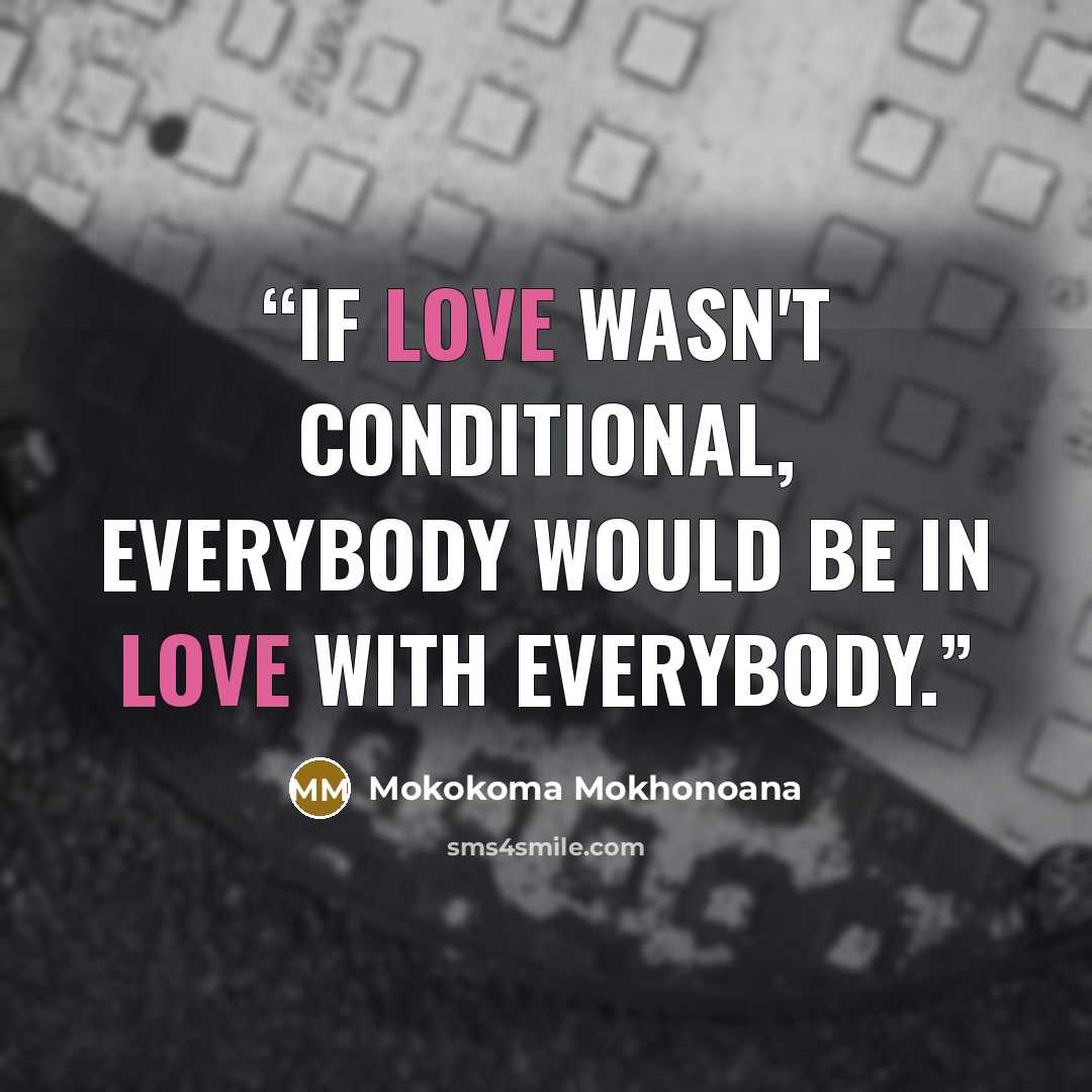 “If love wasn't conditional, everybody would be in love with everybody.” quote by Mokokoma Mokhonoana