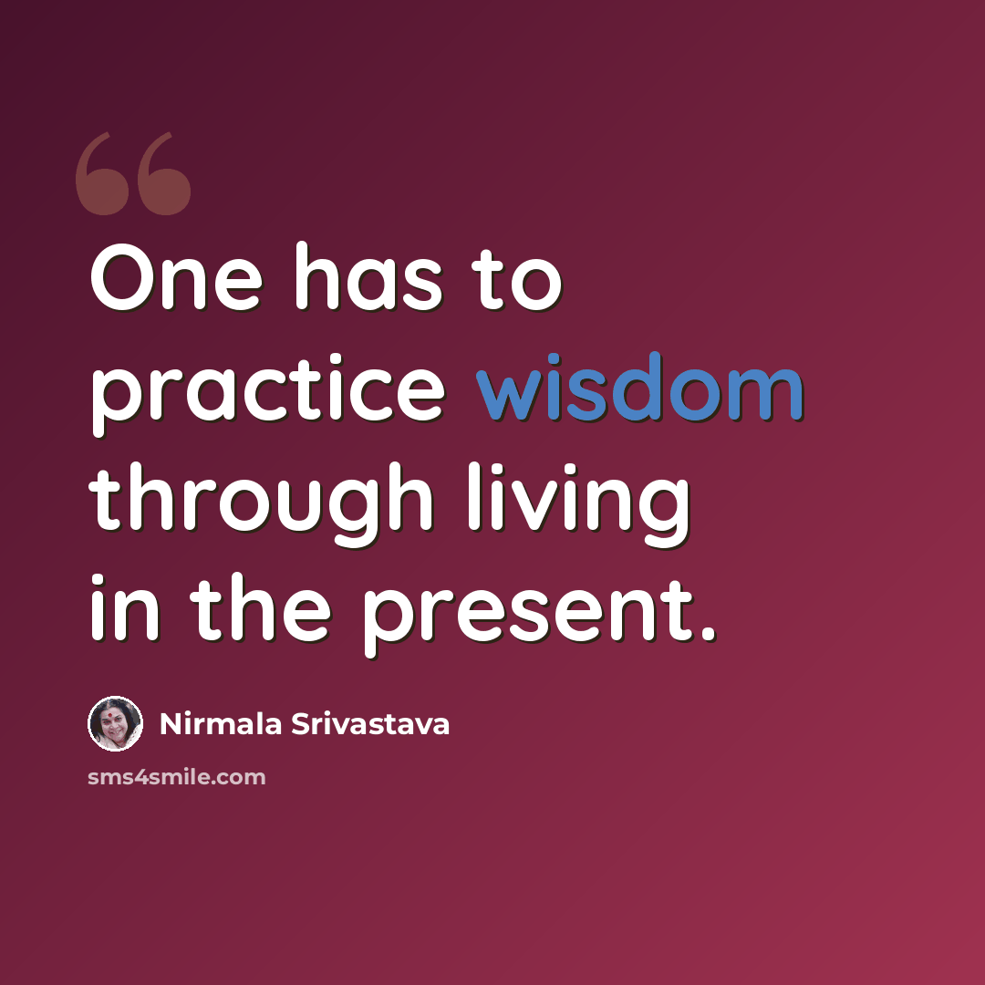 “One has to practice wisdom through living in the present.” quote by Nirmala Srivastava