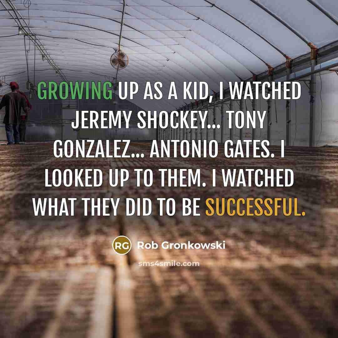 “Growing up as a kid, I watched Jeremy Shockey... Tony Gonzalez... Antonio Gates. I looked up to them. I watched what they did to be successful.” quote by Rob Gronkowski