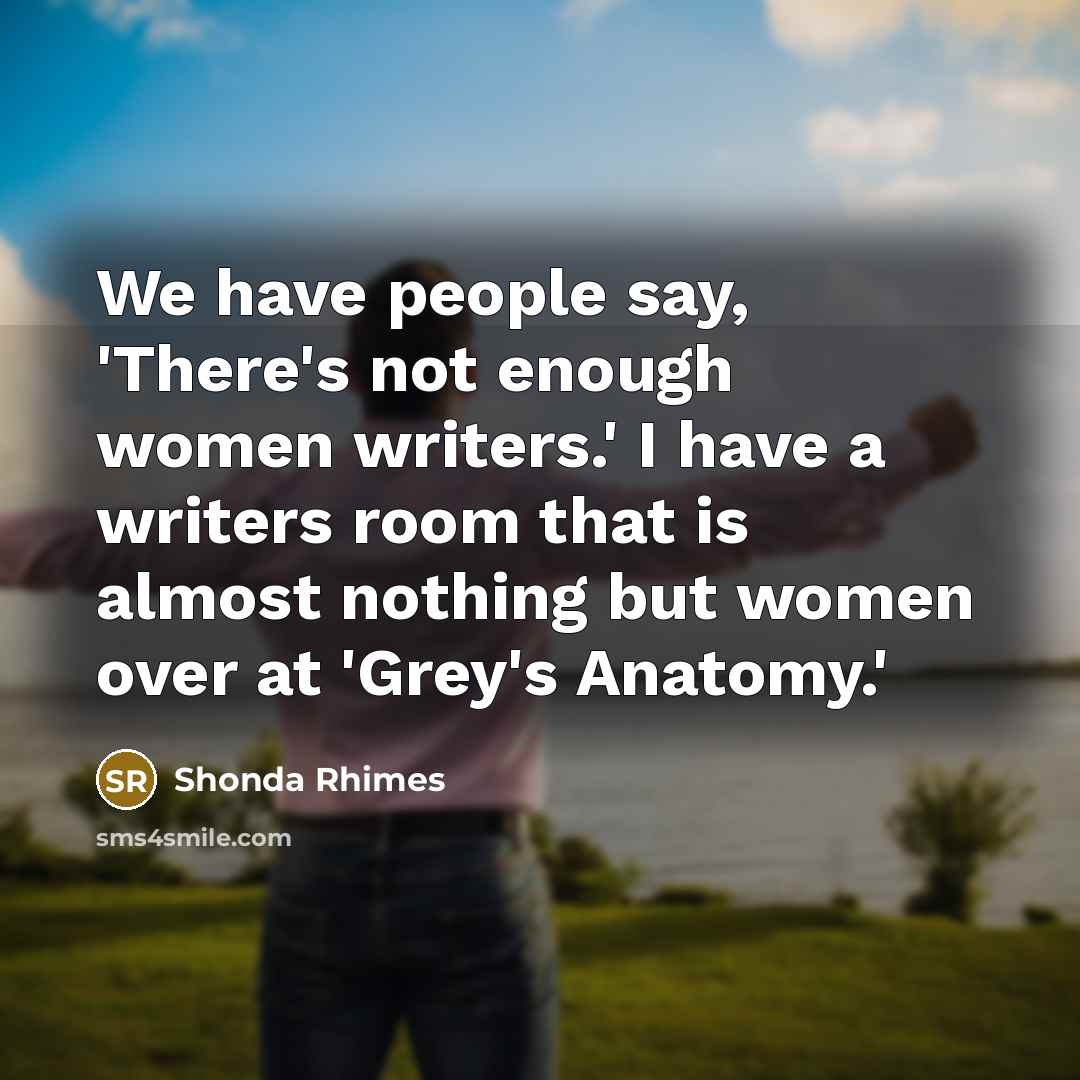 “We have people say, 'There's not enough women writers.' I have a writers room that is almost nothing but women over at 'Grey's Anatomy.'” quote by Shonda Rhimes