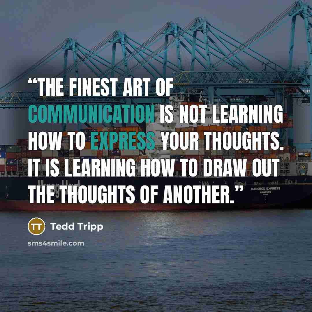 “The finest art of communication is not learning how to express your thoughts. It is learning how to draw out the thoughts of another.” quote by Tedd Tripp