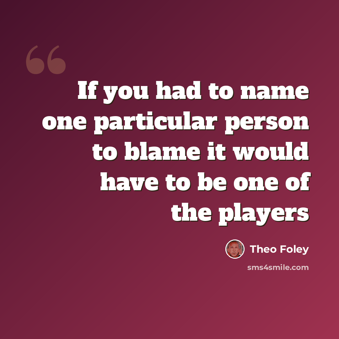 “If you had to name one particular person to blame it would have to be one of the players” quote by Theo Foley