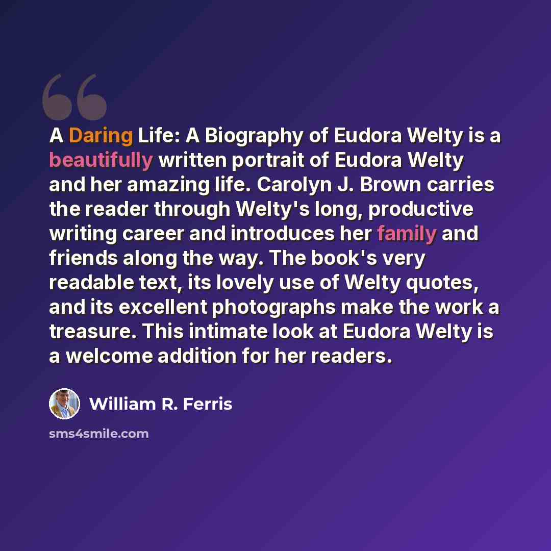 “A Daring Life: A Biography of Eudora Welty is a beautifully written portrait of Eudora Welty and her amazing life. Carolyn J. Brown carries the reader through Welty's long, productive writing career and introduces her family and friends along the way. The book's very readable text, its lovely use…” quote by William R. Ferris