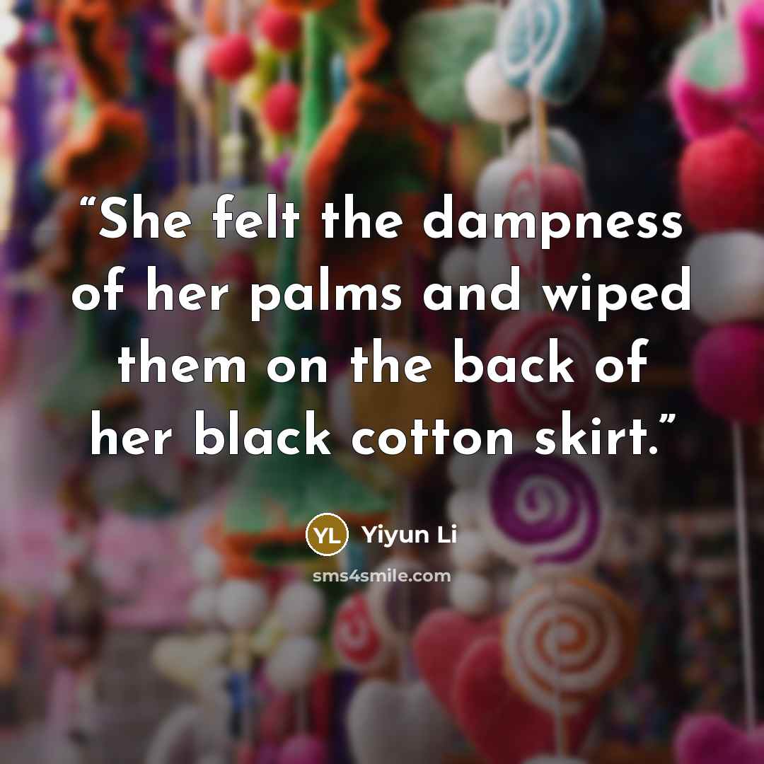 “She felt the dampness of her palms and wiped them on the back of her black cotton skirt.” quote by Yiyun Li