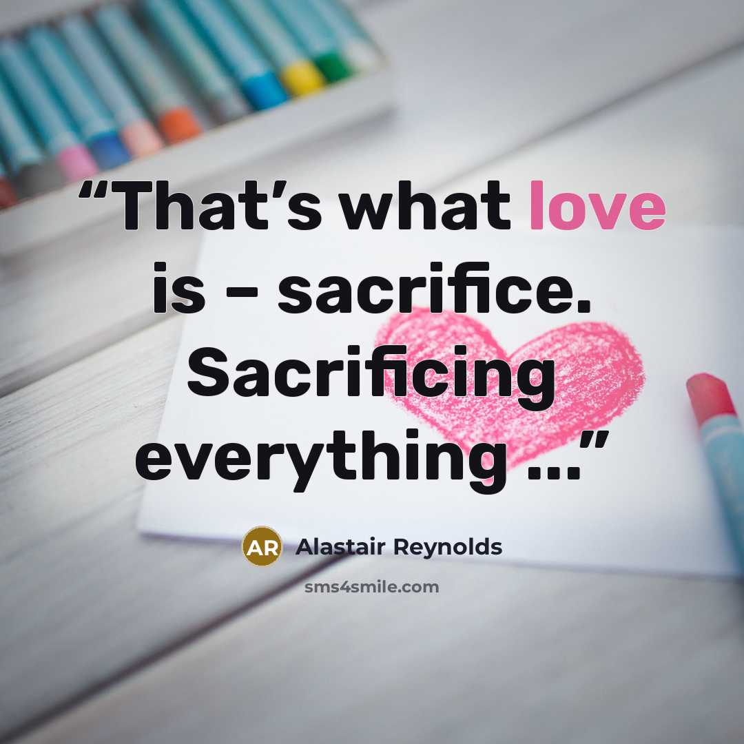 “That’s what love is – sacrifice. Sacrificing everything ...” quote by Alastair Reynolds