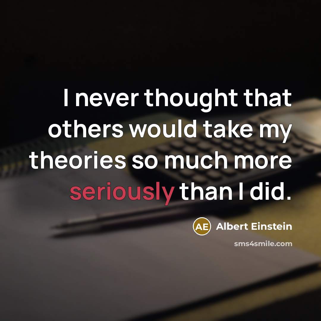 “I never thought that others would take my theories so much more seriously than I did.” quote by Albert Einstein