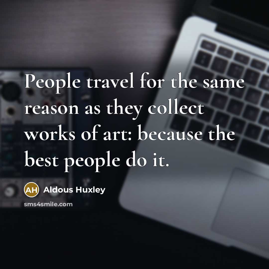 “People travel for the same reason as they collect works of art: because the best people do it.” quote by Aldous Huxley