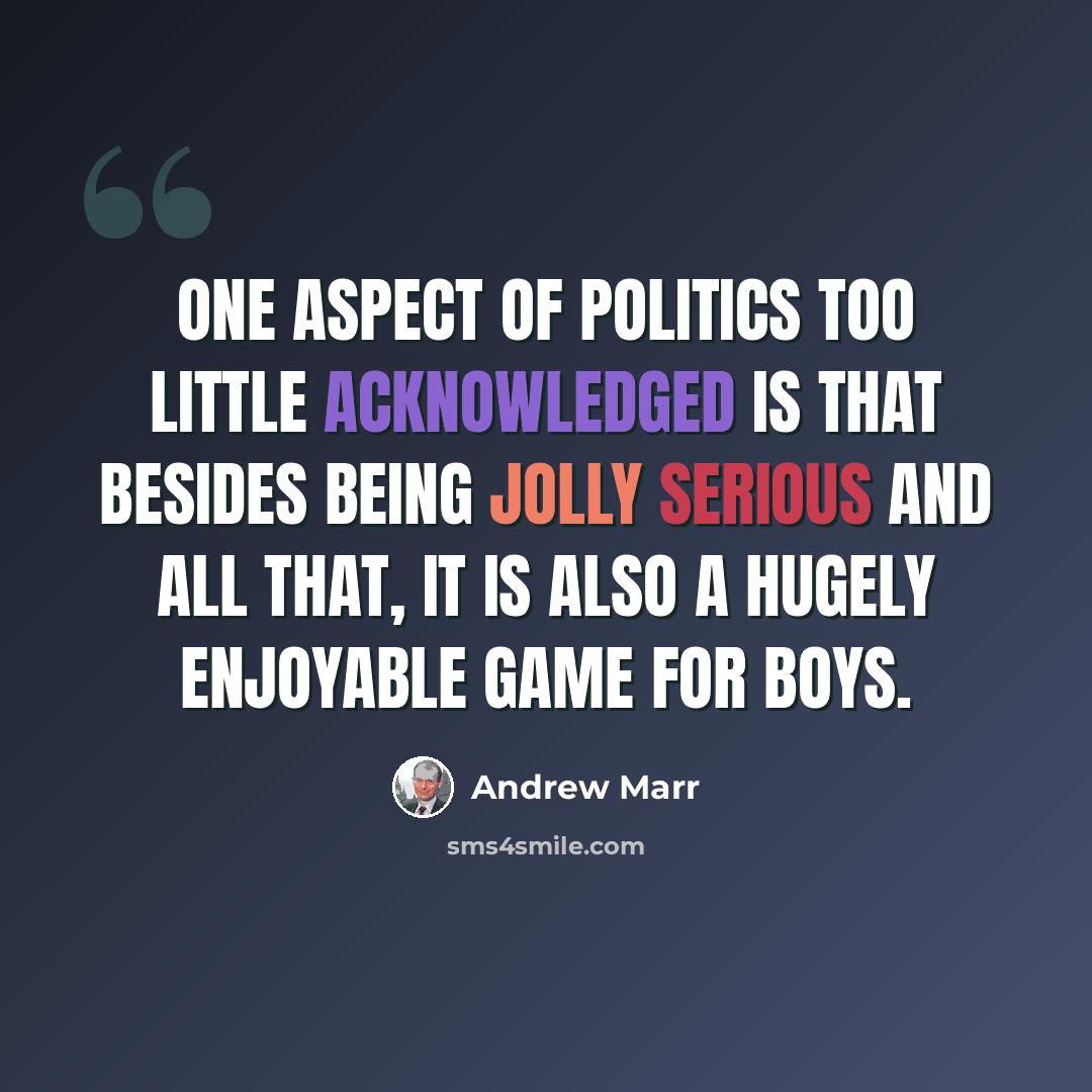 “One aspect of politics too little acknowledged is that besides being jolly serious and all that, it is also a hugely enjoyable game for boys.” quote by Andrew Marr