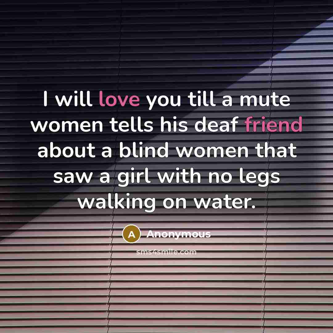 “I will love you till a mute women tells his deaf friend about a blind women that saw a girl with no legs walking on water.” quote by Anonymous