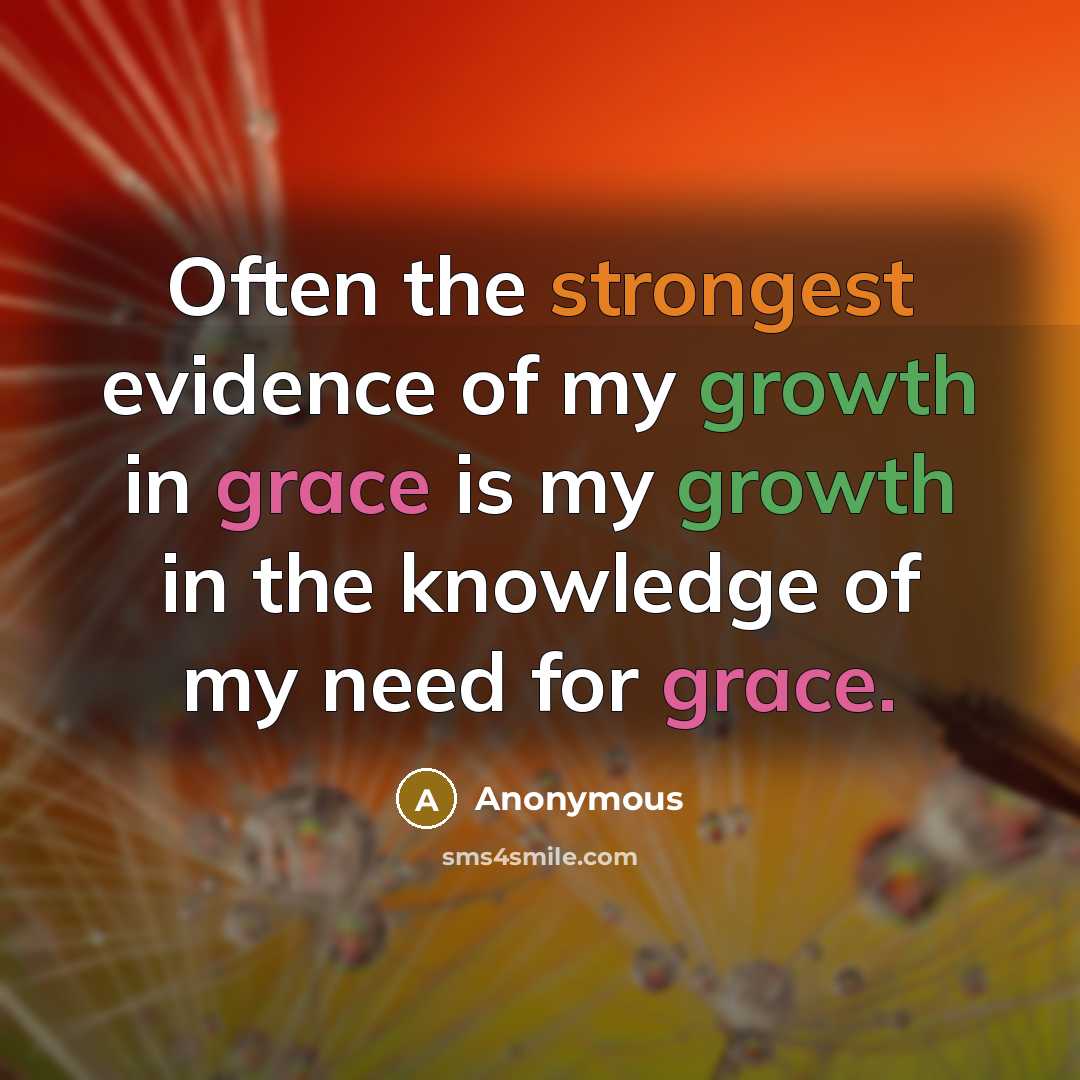 “Often the strongest evidence of my growth in grace is my growth in the knowledge of my need for grace.” quote by Anonymous