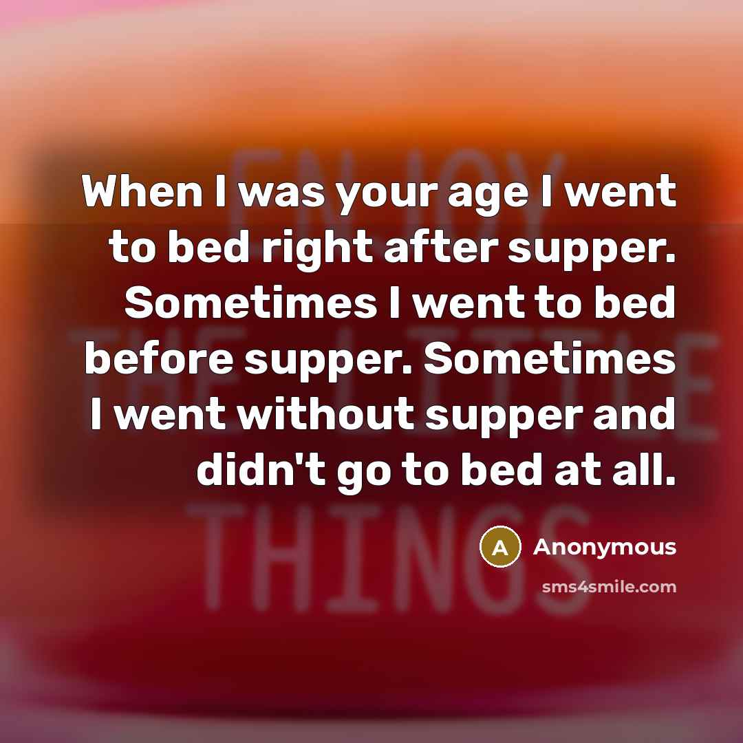 “When I was your age I went to bed right after supper. Sometimes I went to bed before supper. Sometimes I went without supper and didn't go to bed at all.” quote by Anonymous