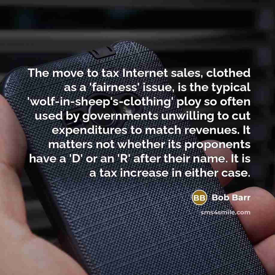 “The move to tax Internet sales, clothed as a 'fairness' issue, is the typical 'wolf-in-sheep's-clothing' ploy so often used by governments unwilling to cut expenditures to match revenues. It matters not whether its proponents have a 'D' or an 'R' after their name. It is a tax increase in either…” quote by Bob Barr