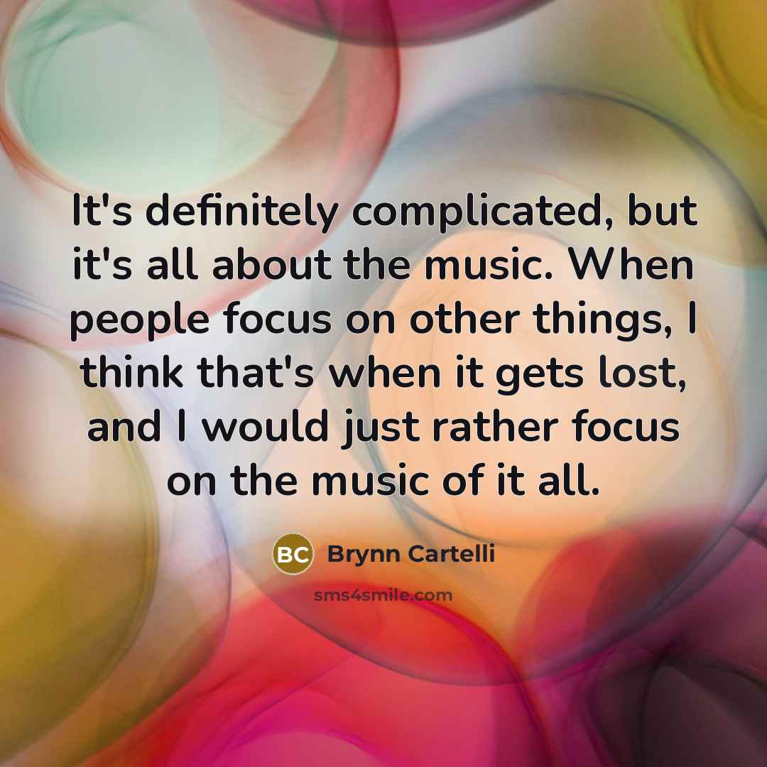 “It's definitely complicated, but it's all about the music. When people focus on other things, I think that's when it gets lost, and I would just rather focus on the music of it all.” quote by Brynn Cartelli