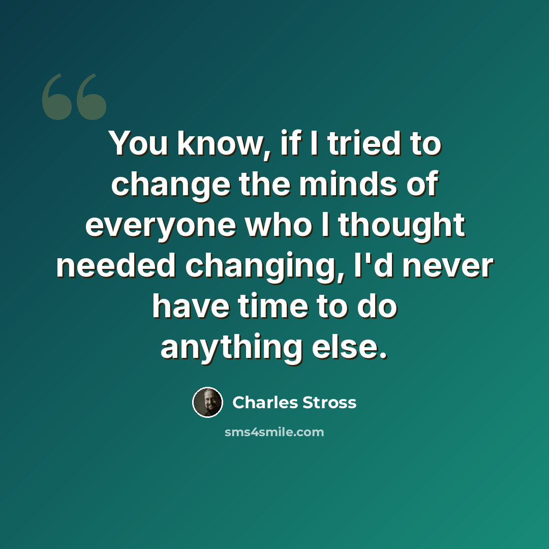 “You know, if I tried to change the minds of everyone who I thought needed changing, I'd never have time to do anything else.” quote by Charles Stross