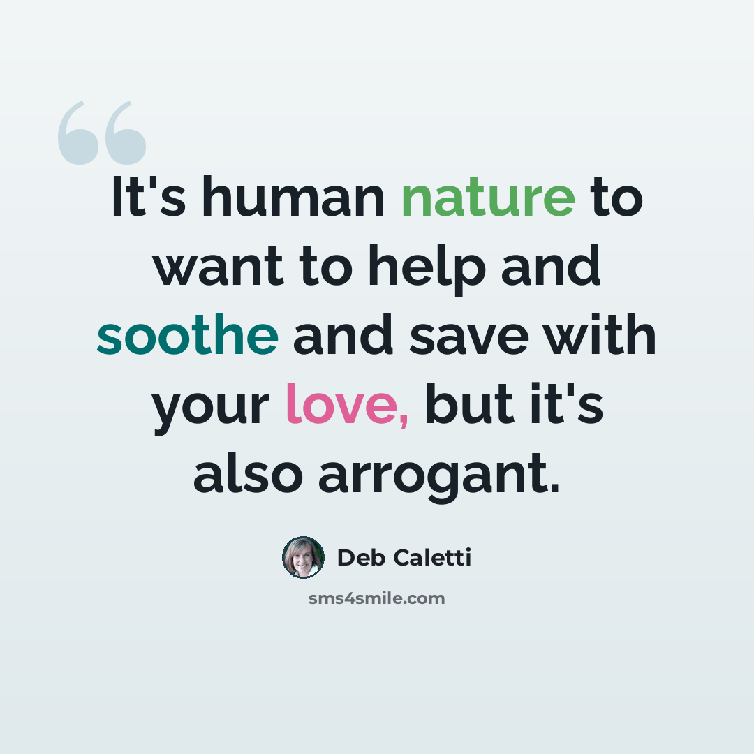 “It's human nature to want to help and soothe and save with your love, but it's also arrogant.” quote by Deb Caletti