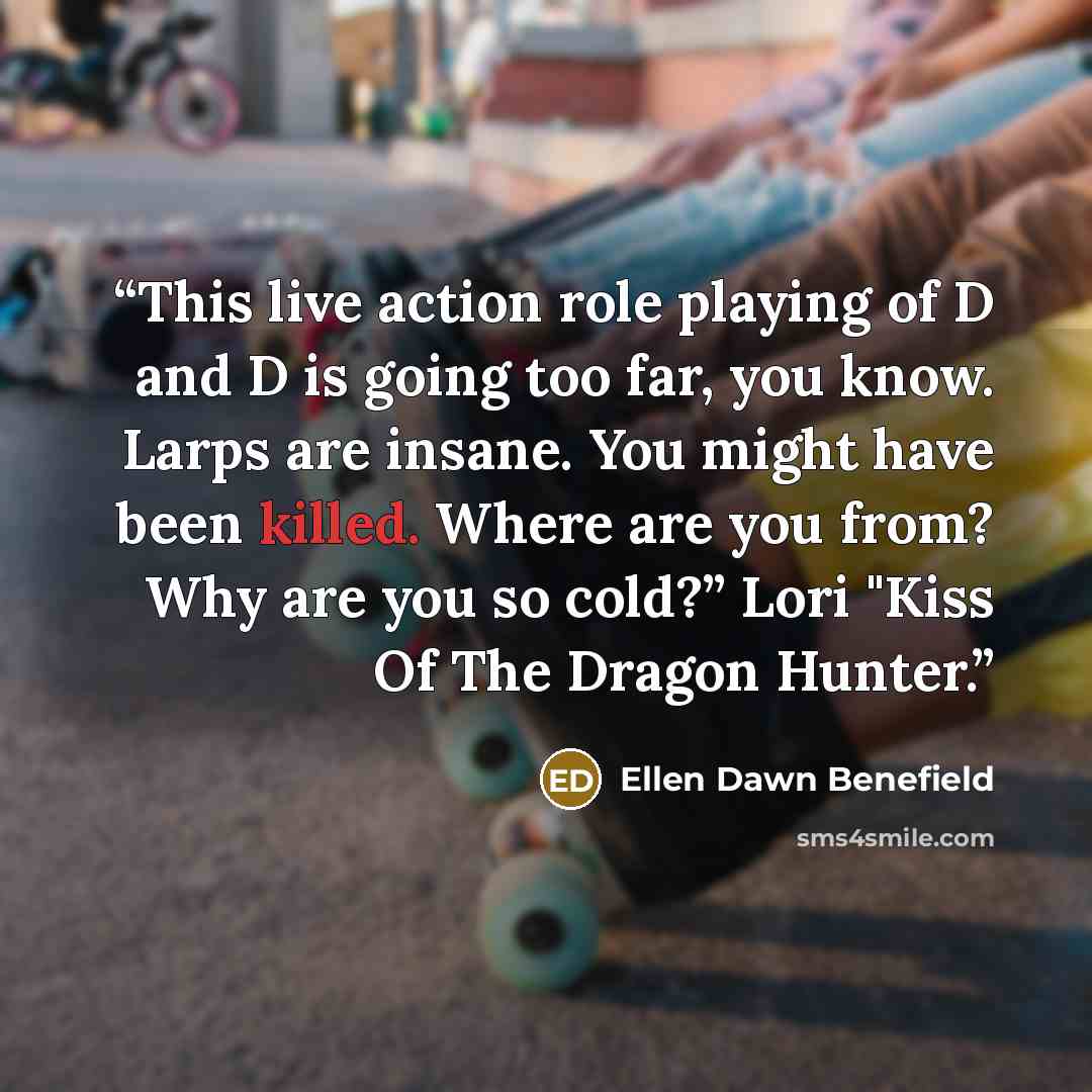 “This live action role playing of D and D is going too far, you know. Larps are insane. You might have been killed. Where are you from? Why are you so cold?” Lori "Kiss Of The Dragon Hunter.” quote by Ellen Dawn Benefield