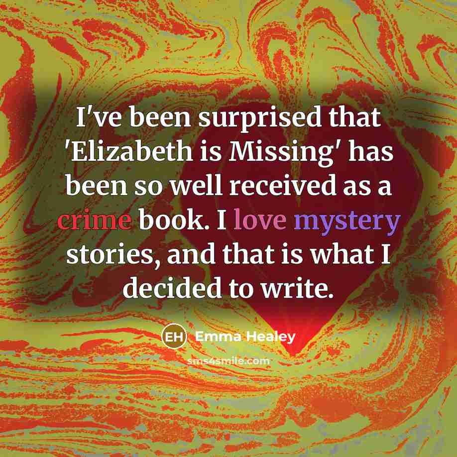 “I've been surprised that 'Elizabeth is Missing' has been so well received as a crime book. I love mystery stories, and that is what I decided to write.” quote by Emma Healey