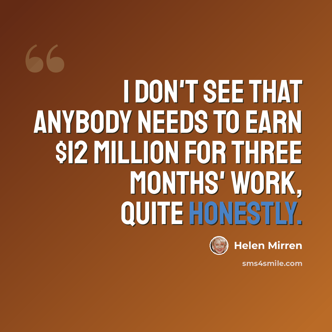 “I don't see that anybody needs to earn $12 million for three months' work, quite honestly.” quote by Helen Mirren