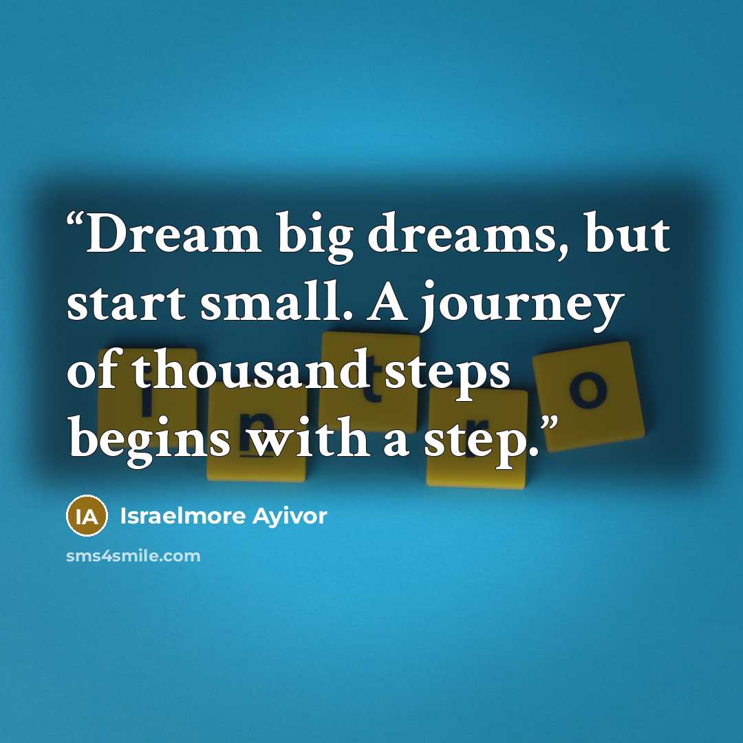 “Dream big dreams, but start small. A journey of thousand steps begins with a step.” quote by Israelmore Ayivor