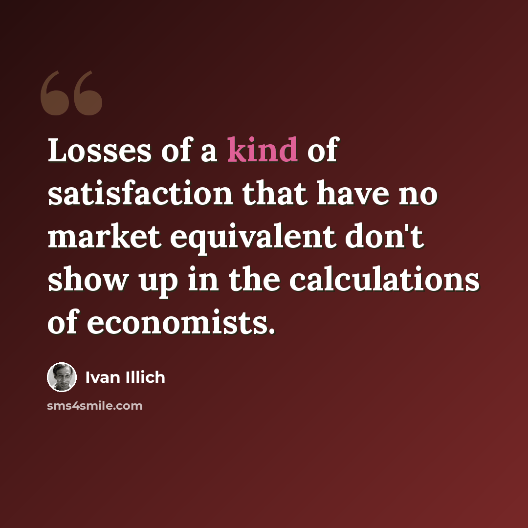 “Losses of a kind of satisfaction that have no market equivalent don't show up in the calculations of economists.” quote by Ivan Illich