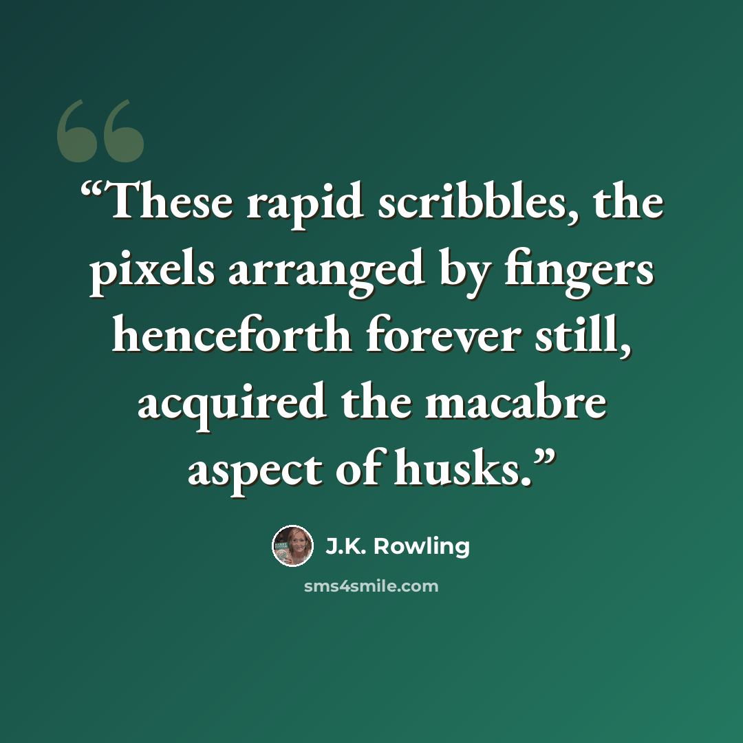“These rapid scribbles, the pixels arranged by fingers henceforth forever still, acquired the macabre aspect of husks.” quote by J.K. Rowling