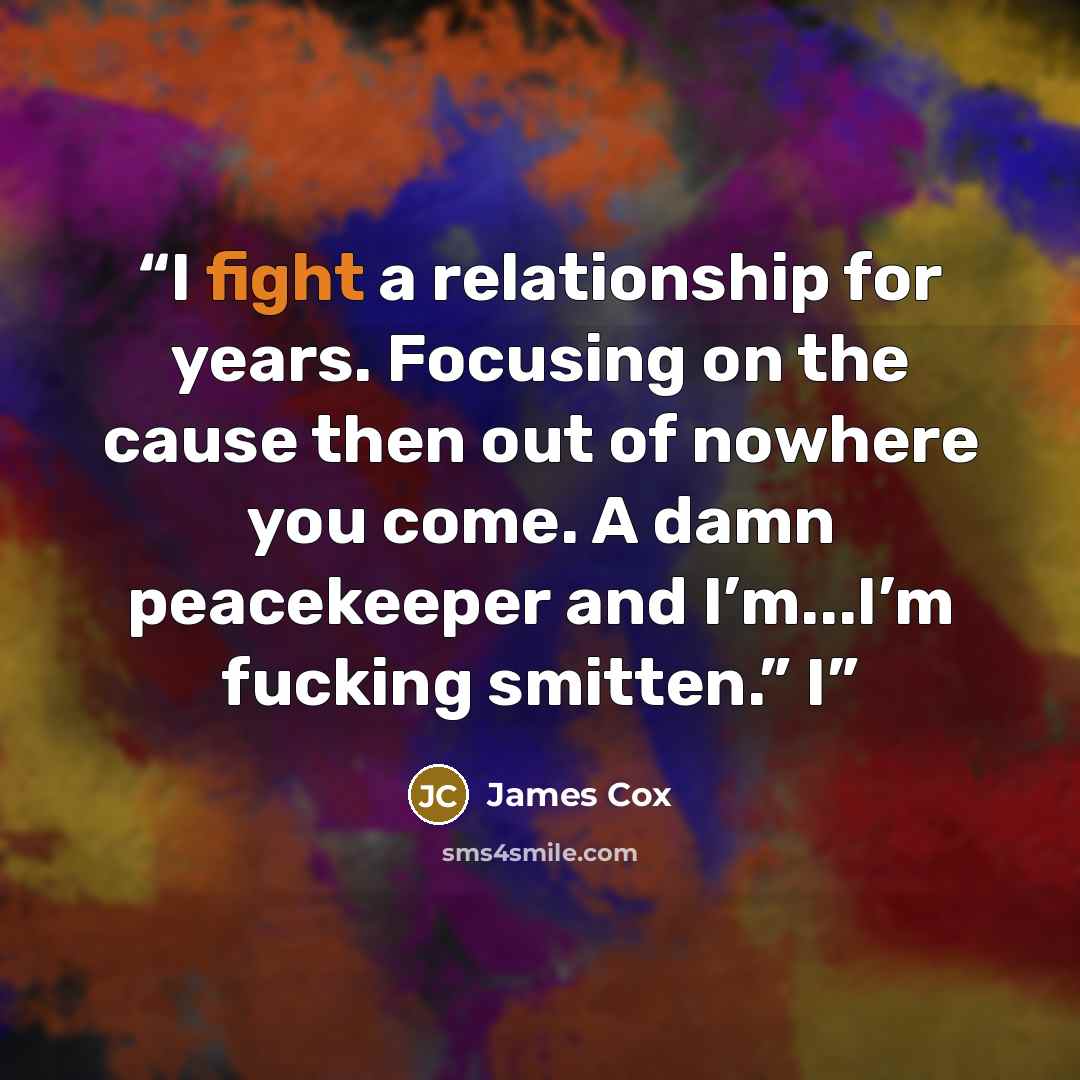 “I fight a relationship for years. Focusing on the cause then out of nowhere you come. A damn peacekeeper and I’m...I’m fucking smitten.” I” quote by James Cox