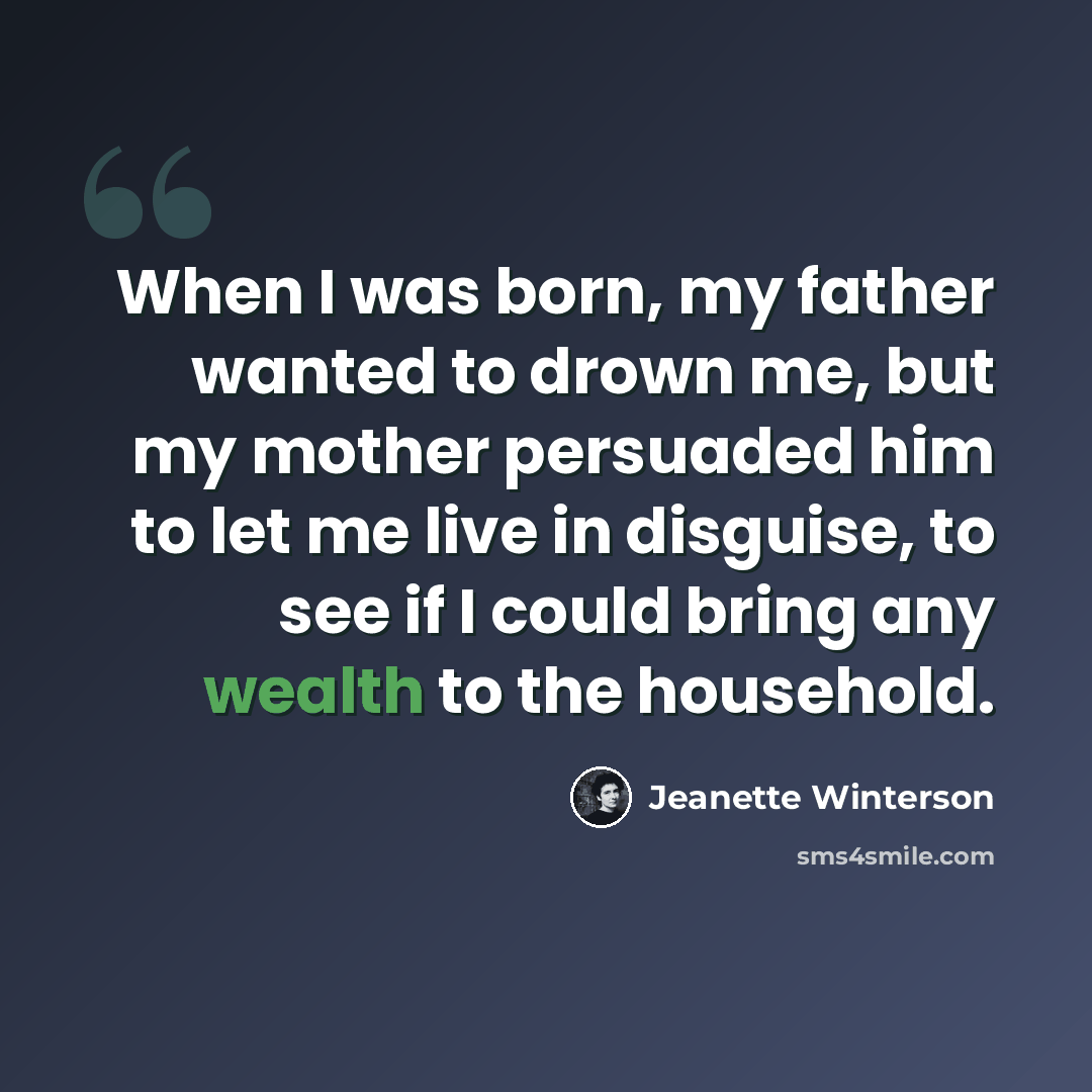 “When I was born, my father wanted to drown me, but my mother persuaded him to let me live in disguise, to see if I could bring any wealth to the household.” quote by Jeanette Winterson