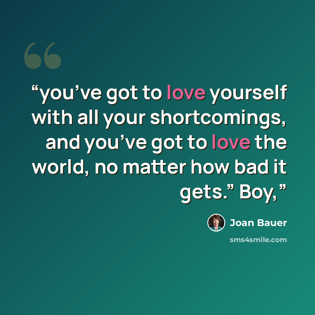 “you’ve got to love yourself with all your shortcomings, and you’ve got to love the world, no matter how bad it gets.” Boy,” quote by Joan Bauer